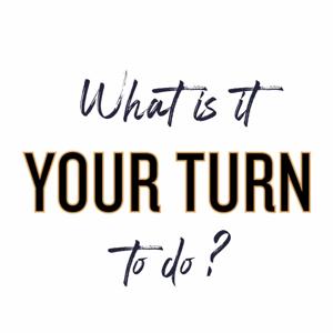 What Is It Your Turn to Do?