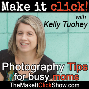 The Make it Click Show with Kelly Tuohey | Photography tips for busy moms