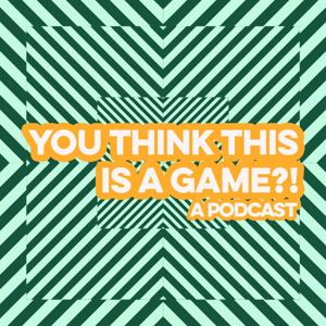 You Think This Is A Game?! Podcast