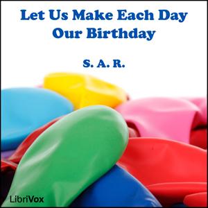 Let Us Make Each Day Our Birthday by S. A. R.
