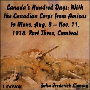 Canada's Hundred Days: With the Canadian Corps from Amiens to Mons, Aug. 8 - Nov. 11, 1918. Part 3, Cambrai by John Frederick Bligh Livesay (1875 - 1944)