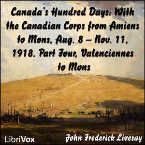 Canada's Hundred Days: With the Canadian Corps from Amiens to Mons, Aug. 8 - Nov. 11, 1918. Part 4, Valenciennes to Mons by John Frederick Bligh Livesay (1875 - 1944)