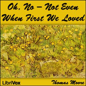 Oh, No - Not Even When First We Loved by Thomas Moore (1779 - 1852)