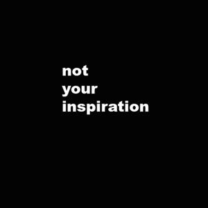 Not Your Inspiration