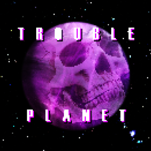 Trouble Planet Podcast