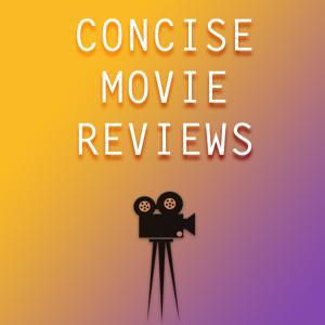 CONCISE MOVIE REVIEWS FOR THE BUSY MOVIE GO-ER