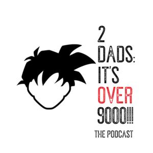 2 Dads: It’s over 9000! The Podcast