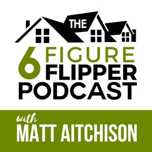 The 6 Figure Flipper With Matt Aitchison - Learn From World Class Investors on Flipping Houses, Buying Rentals & Wholesaling by Matt Aitchison - Millennial House Flipper, Coach, and 7-Figure Real Estate Investor