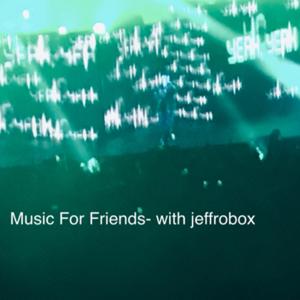 Music For Friends- with jeffrobox