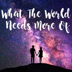 What The World Needs More Of... Podcast