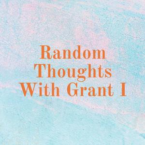 Random Thoughts With Grant I