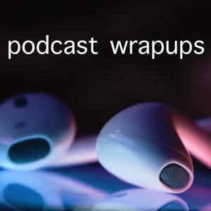 Podcast Wrapups