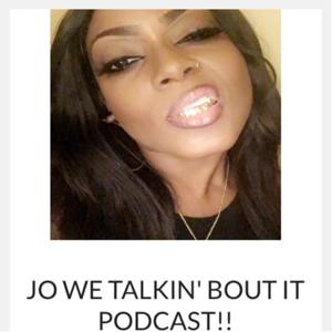 JO WE TALKIN’ BOUT IT PODCAST!!
