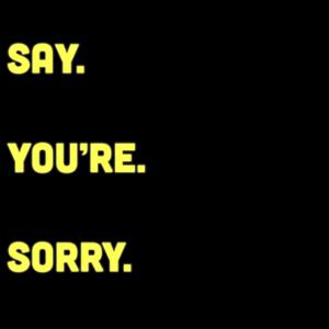 Say. You’re. Sorry.