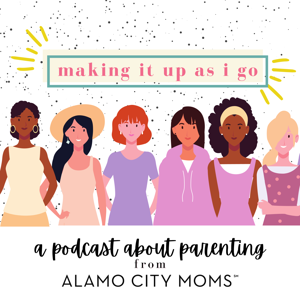 Making It Up As I Go - A Parenting Podcast from Alamo City Moms