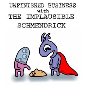 UNFINISHED BUSINESS with THE IMPLAUSIBLE SCHMENDRICK