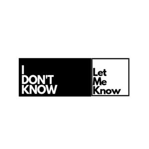 I DON'T KNOW|LET ME KNOW