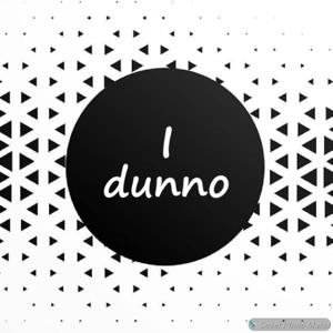 I dunno