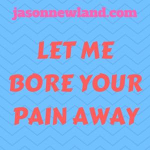 Let me bore your PAIN AWAY