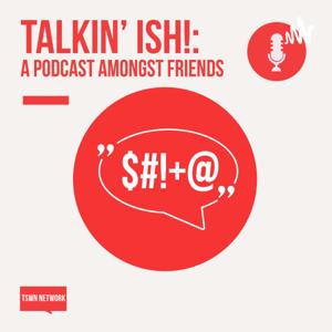 Talkin' Ish!: A Podcast Amongst Friends