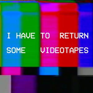 I Have To Return Some Videotapes