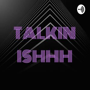 TALKIN ISHHH