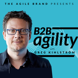 B2B Agility™ with Greg Kihlström by The Agile Brand