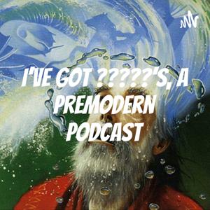 I've Got ?????'s, A Premodern Podcast by William Hirst