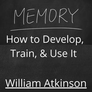 Memory, How to Develop, Train and Use It by William Atkinson