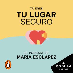 Tú eres tu lugar seguro. El podcast de María Esclapez by Podium Podcast /Penguin Random House