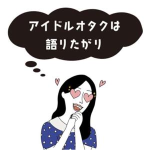 アイドルオタクは語りたがり