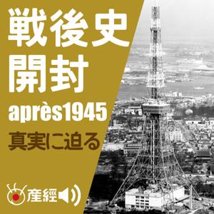 戦後史開封～1945年以降の日本の歴史／真実に迫る　（日本現代史） by 産経Podcast（産経新聞社）