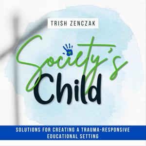 SOCIETY’S CHILD | Trauma-Informed Education, Trauma-Sensitive Schools, Adverse Childhood Experiences (ACEs) by Trish Zenczak, Trauma-Responsive Education Specialist; Speaker, Christian Educator Coach & Author