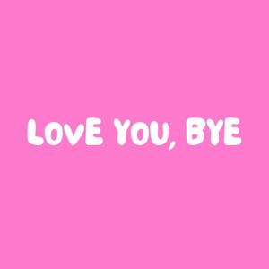 love you, bye