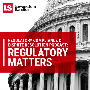 Lowenstein Sandler's Regulatory Compliance & Dispute Resolution Podcast: Regulatory Matters by Lowenstein Sandler LLP