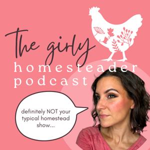 The Girly Homesteader Podcast: NOT the Typical Homestead Show (Gardening/Seasonal Living/Chickens)