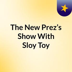 The New Prez’s Show With Sloy Toy