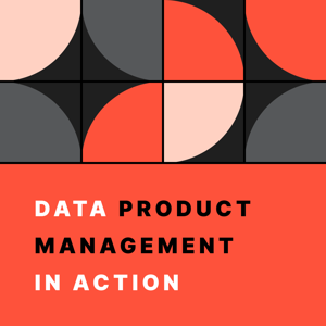 Data Product Management in Action: The Practitioner's Podcast