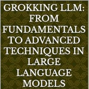 Grokking LLM: From Fundamentals to Advanced Techniques in Large Language Models