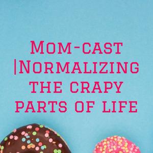 Mom-cast |Normalizing the crapy parts of life