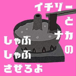 イチゾーとナカのしゃぶしゃぶさせろよ