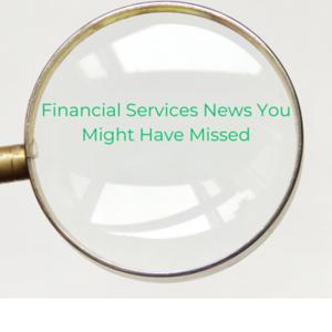 Financial Services News You Might Have Missed