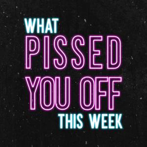 What Pissed You Off This Week?