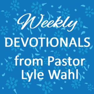Weekly Devotionals from Pastor Lyle Wahl