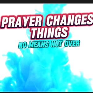 Prayer Changes Things: NO Mean Not Over
