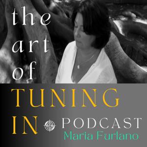 The Art Of Tuning In Podcast with Maria Furlano by Maria Furlano