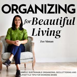 Organizing for Beautiful Living: Home Organizing Tips, Sustainable Organizing Tips, Decluttering Tips, and Time Management Tips for Working Moms and Entrepreneurs by Zeenat Siman Professional Organizer