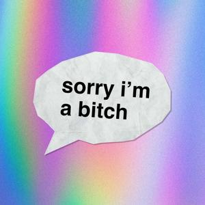 sorry i'm a bitch