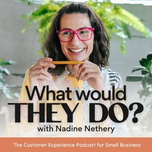 What Would They Do? The Customer Experience Podcast For Small Business by Nadine Nethery | Customer Experience Strategist & Copywriter