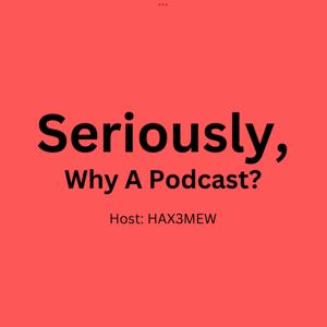 Seriously, Why A Podcast? By: HAX3MEW